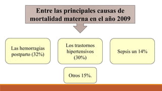 Entre las principales causas de
mortalidad materna en el año 2009
Las hemorragias
postparto (32%)
Los trastornos
hipertensivos
(30%)
Sepsis un 14%
Otros 15%.
 