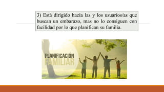 3) Está dirigido hacia las y los usuarios/as que
buscan un embarazo, mas no lo consiguen con
facilidad por lo que planifican su familia.
 