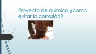 Proyecto de química ¿como
evitar la corrosión?
 