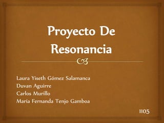Proyecto De
Resonancia
Laura Yiseth Gómez Salamanca
Duvan Aguirre
Carlos Murillo
María Fernanda Tenjo Gamboa
1105
 