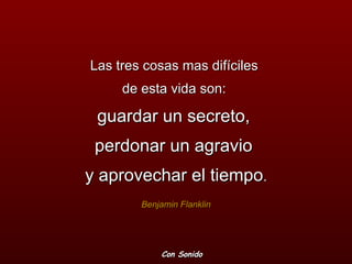 Las tres cosas mas difíciles  de esta vida son:  guardar un secreto,  perdonar un agravio  y aprovechar el tiempo . Benjamin Flanklin Con Sonido 