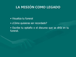 LA MISIÓN COMO LEGADO
LA MISIÓN COMO LEGADO
• Visualiza tu funeral
• ¿Cómo quisieras ser recordado?
• Escribe tu epitafio o el discurso que se diría en tu
funeral.
 