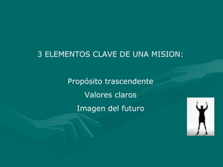 3 ELEMENTOS CLAVE DE UNA MISION:
Propósito trascendente
Valores claros
Imagen del futuro
 