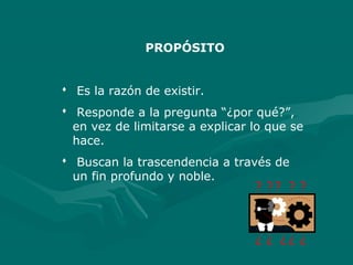 PROPÓSITO
 Es la razón de existir.
 Responde a la pregunta “¿por qué?”,
en vez de limitarse a explicar lo que se
hace.
 Buscan la trascendencia a través de
un fin profundo y noble.
? ????
?? ? ? ?
 