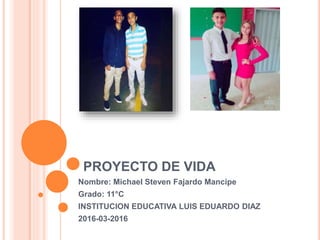 PROYECTO DE VIDA
Nombre: Michael Steven Fajardo Mancipe
Grado: 11°C
INSTITUCION EDUCATIVA LUIS EDUARDO DIAZ
2016-03-2016
 