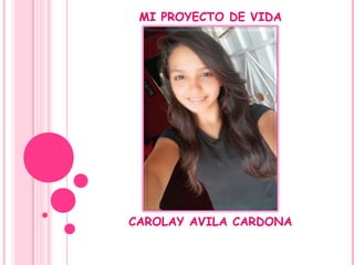 MI PROYECTO DE VIDA
CAROLAY AVILA CARDONA
 