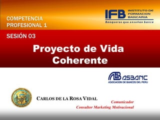 COMPETENCIA
PROFESIONAL 1
SESIÓN 03

        Proyecto de Vida
           Coherente



                                   Comunicador
                Consultor Marketing Motivacional
 