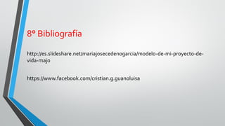 8° Bibliografía
http://es.slideshare.net/mariajosecedenogarcia/modelo-de-mi-proyecto-de-
vida-majo
https://www.facebook.com/cristian.g.guanoluisa
 