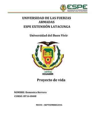 UNIVERSIDAD DE LAS FUERZAS
ARMADAS
ESPE EXTENSIÓN LATACUNGA
Universidad del Buen Vivir
Proyecto de vida
NOMBRE: Domenica Herrera
CURSO: BT14-B408
MAYO – SEPTIEMBRE2016
 