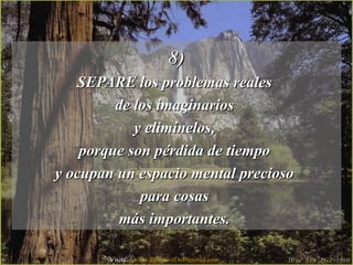 8)8)
SEPARE los problemas realesSEPARE los problemas reales
de los imaginariosde los imaginarios
y elimínelos,y elimínelos,
porque son pérdida de tiempoporque son pérdida de tiempo
y ocupan un espacio mental preciosoy ocupan un espacio mental precioso
para cosaspara cosas
más importantes.más importantes.
Visita: www.RenuevoDePlenitud.com
 
