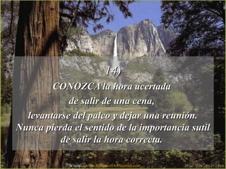 14)14)
CONOZCA la hora acertadaCONOZCA la hora acertada
de salir de una cena,de salir de una cena,
levantarse del palco y dejar una reunión.levantarse del palco y dejar una reunión.
Nunca pierda el sentido de la importancia sutilNunca pierda el sentido de la importancia sutil
de salir la hora correcta.de salir la hora correcta.
Visita: www.RenuevoDePlenitud.com
 