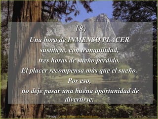18)18)
Una hora de INMENSO PLACERUna hora de INMENSO PLACER
sustituye, con tranquilidad,sustituye, con tranquilidad,
tres horas de sueño perdido.tres horas de sueño perdido.
El placer recompensa más que el sueño.El placer recompensa más que el sueño.
Por eso,Por eso,
no deje pasar una buena oportunidad deno deje pasar una buena oportunidad de
divertirse.divertirse.
Visita: www.RenuevoDePlenitud.com
 