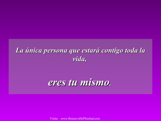 La única persona que estará contigo toda laLa única persona que estará contigo toda la
vida,vida,
eres tu mismoeres tu mismo..
Visita: www.RenuevoDePlenitud.com
 