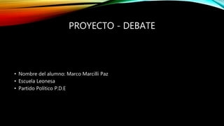 PROYECTO - DEBATE
• Nombre del alumno: Marco Marcilli Paz
• Escuela Leonesa
• Partido Político P.D.E
 