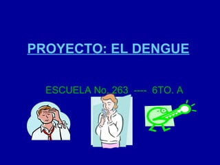 PROYECTO: EL DENGUE ESCUELA No. 263  ----  6TO. A   