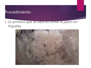 Procedimiento
1. Lo primero que se hace es cortar el jabón en
hojuelas.
 