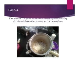 Paso 4.
Cuando este completamente derretido agrégale la esencia y
el colorante hasta obtener una mezcla homogénea.
 