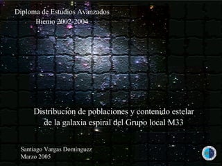 Diploma de Estudios Avanzados Bienio 2002-2004 Marzo 2005 Santiago Vargas Domínguez Distribución de poblaciones y contenido estelar de la galaxia espiral del Grupo local M33 