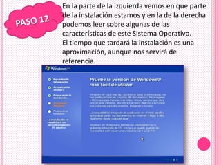 En la parte de la izquierda vemos en que parte
de la instalación estamos y en la de la derecha
podemos leer sobre algunas de las
características de este Sistema Operativo.
El tiempo que tardará la instalación es una
aproximación, aunque nos servirá de
referencia.
 