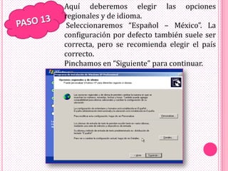 Aquí deberemos elegir las opciones
regionales y de idioma.
 Seleccionaremos “Español – México”. La
configuración por defecto también suele ser
correcta, pero se recomienda elegir el país
correcto.
Pinchamos en “Siguiente” para continuar.
 