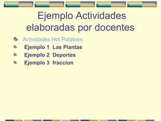 Actividades Hot Potatoes
Ejemplo 1 Las Plantas
Ejemplo 2 Deportes
Ejemplo 3 fraccion
Ejemplo Actividades
elaboradas por docentes
 