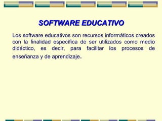 SOFTWARE EDUCATIVOSOFTWARE EDUCATIVO
Los software educativos son recursos informáticos creados
con la finalidad específica de ser utilizados como medio
didáctico, es decir, para facilitar los procesos de
enseñanza y de aprendizaje.
 