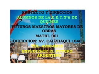 PROYECTO Y DIRECCION ALUMNOS DE LA E.E.T.Nª6 DE QUILMES FUTUROS MAESTROS MAYORES DE OBRAS MATRI. 001 DIRECCION: AV. CALCHAQUI 1840 TEL: 4200-8915 EXPEDIENTE EL FUTURO ARGENTINO 