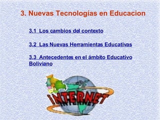 3. Nuevas Tecnologías en Educacion 3.1  Los cambios del contexto 3.2  Las Nuevas Herramientas Educativas 3.3  Antecedentes en el ámbito Educativo Boliviano 