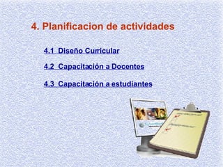 4. Planificacion de actividades 4.1  Diseño Curricular 4.2  Capacitación a Docentes 4.3  Capacitación a estudiantes 