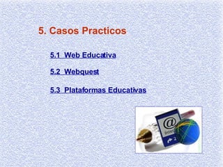 5. Casos Practicos 5.1  Web Educativa 5.2  Webquest 5.3  Plataformas Educativas 