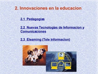 2. Innovaciones en la educacion 2.1  Pedagogias 2.2  Nuevas Tecnologias de Informacion y Comunicaciones 2.3  Elearning (Tele informacion) 