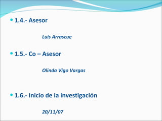 1.4.- Asesor Luis Arrascue  1.5.- Co – Asesor Olinda Vigo Vargas 1.6.- Inicio de la investigación 20/11/07 