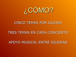 ¿CÓMO? CINCO TEMAS POR IGLESIA TRES TEMAS EN CADA CONCIERTO APOYO MUSICAL ENTRE IGLESIAS 