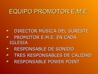 EQUIPO PROMOTOR E.M.E. DIRECTOR MÚSICA DEL SURESTE PROMOTOR E.M.E. EN CADA IGLESIA RESPONSABLE DE SONIDO TRES RESPONSABLES DE CALIDAD RESPONSABLE POWER POINT 