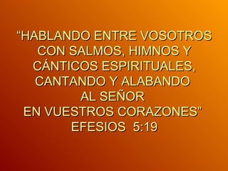 “ HABLANDO ENTRE VOSOTROS CON SALMOS, HIMNOS Y CÁNTICOS ESPIRITUALES, CANTANDO Y ALABANDO  AL SEÑOR  EN VUESTROS CORAZONES”  EFE S IOS  5:19 