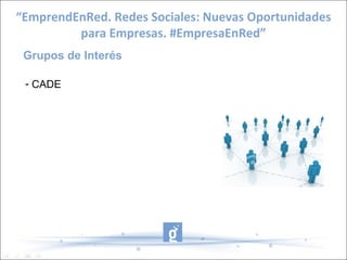 “EmprendEnRed. Redes Sociales: Nuevas Oportunidades
         para Empresas. #EmpresaEnRed”
 Grupos de Interés

 - CADE
 