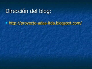Dirección del blog: http://proyecto-adaa-ltda.blogspot.com/ 