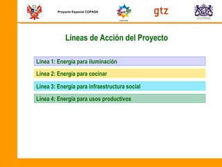 Proyecto Especial COPASA Líneas de Acción del Proyecto Línea 1:  Energía para iluminación Línea 2: Energía para cocinar Línea 4: Energía para usos productivos Línea 3: Energía para infraestructura social 