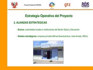 Proyecto Especial COPASA Socios:  autoridades locales e instituciones del Sector Salud y Educación  Aliados estratégicos:  empresa privada (Minas Buenaventura, Ares-Arcata, SEAL) 2. ALIANZAS ESTRATEGICAS Estrategia Operativa del Proyecto 
