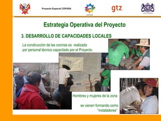 Proyecto Especial COPASA La construcción de las cocinas es  realizada  por personal técnico capacitado por el Proyecto. Hombres y mujeres de la zona  se vienen formando como “instaladores”  3. DESARROLLO DE CAPACIDADES LOCALES Estrategia Operativa del Proyecto 