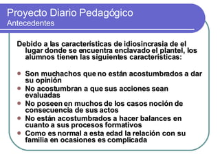 Proyecto Diario Pedagógico   Antecedentes <ul><li>Debido a las características de idiosincrasia de el lugar donde se encue...