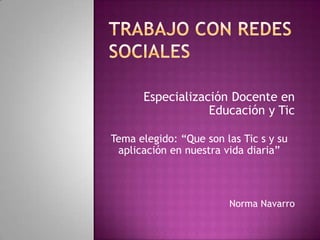 Especialización Docente en
Educación y Tic
Tema elegido: “Que son las Tic s y su
aplicación en nuestra vida diaria”
Norma Navarro
 