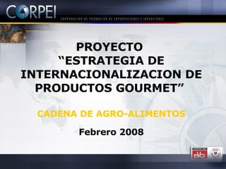 PROYECTO  “ ESTRATEGIA DE INTERNACIONALIZACION DE PRODUCTOS GOURMET”  CADENA DE AGRO-ALIMENTOS Febrero 2008 
