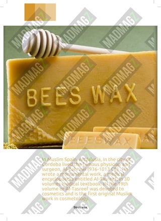 In Muslim Spain, Andalusia, in the city of
Cordoba lived the famous physician and
surgeon, Al-Zahrawi (936-1013 CE) . He
wrote a monumental work, a medical
encyclopaedia entitled Al-Tasreef, in 30
volumes medical textbook. IN the 19th
volume of Al-Tasreef was devoted to
cosmetics and is the first original Muslim
work in cosmetology.
Bees wax
 