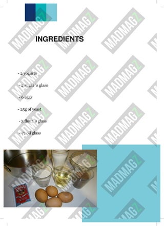 INGREDIENTS
- 2 yogurts
- 2 sugar`s glass
- 6 eggs
- 25g of yeast
- 3 flour`s glass
- ½ oil glass
 