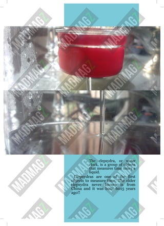 The clepsydra, or water
clock, is a group of objects
that measures time using a
liquid.
Clepsydras are one of the first
objects to measure time. The older
clepsydra never known is from
China and it was built 6015 years
ago!!
 