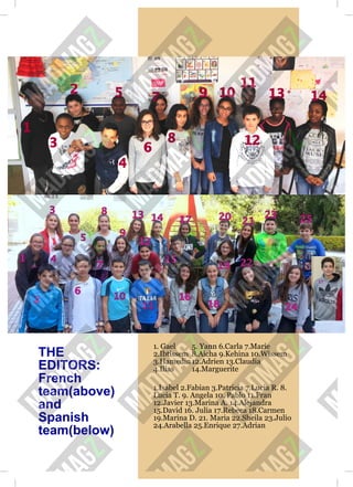THE
EDITORS:
French
team(above)
and
Spanish
team(below)
1. Gael
2.Ibtissem
3.Hamedine
4.Ilias
5. Yann 6.Carla 7.Marie
8.Aicha 9.Kehina 10.Wissem
12.Adrien 13.Claudia
14.Marguerite
1.Isabel 2.Fabian 3.Patricia 7.Lucia R. 8.
Lucia T. 9. Angela 10. Pablo 11.Fran
12.Javier 13.Marina A. 14.Alejandra
15.David 16. Julia 17.Rebeca 18.Carmen
19.Marina D. 21. Maria 22.Sheila 23.Julio
24.Arabella 25.Enrique 27.Adrian
 