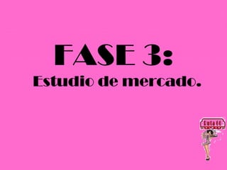 FASE 3:
Estudio de mercado.
 