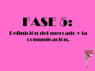 FASE 5:
Definición del mercado y la
      comunicación.
 