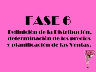 FASE 6
Definición de la Distribución,
determinación de los precios
y planificación de las Ventas.
 